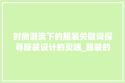 时尚潮流下的服装关键词探寻服装设计的灵魂_服装的关键词优化