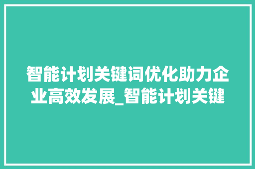 智能计划关键词优化助力企业高效发展_智能计划关键词自动优化