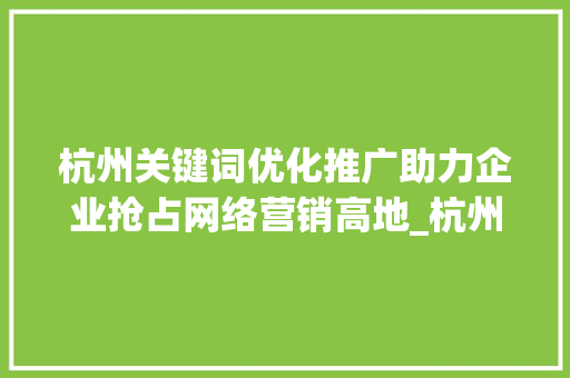 杭州关键词优化推广助力企业抢占网络营销高地_杭州关键词优化推广价格