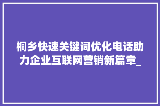 桐乡快速关键词优化电话助力企业互联网营销新篇章_桐乡快速关键词优化电话