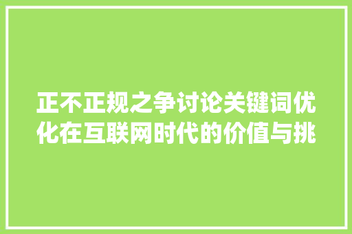 正不正规之争讨论关键词优化在互联网时代的价值与挑战_关键词优化正不正规