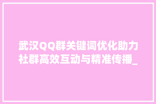 武汉QQ群关键词优化助力社群高效互动与精准传播_武汉qq群关键词优化