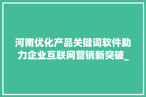 河南优化产品关键词软件助力企业互联网营销新突破_河南优化产品关键词软件