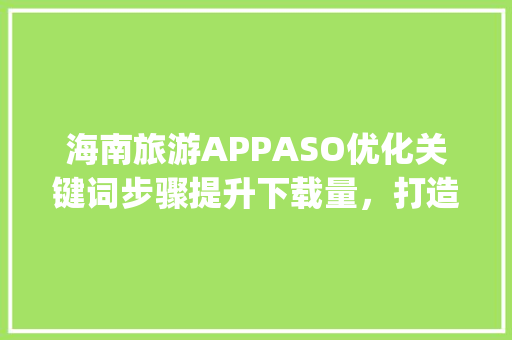 海南旅游APPASO优化关键词步骤提升下载量，打造爆款应用_海南aso优化关键词