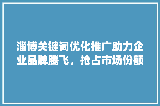 淄博关键词优化推广助力企业品牌腾飞，抢占市场份额新机遇_淄博关键词优化推广收费