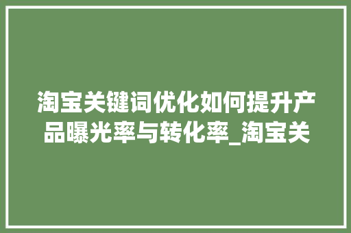 淘宝关键词优化如何提升产品曝光率与转化率_淘宝关键词优化知乎