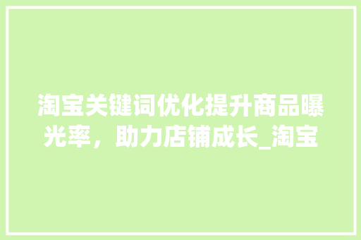 淘宝关键词优化提升商品曝光率，助力店铺成长_淘宝关键词需要优化吗