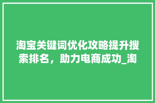 淘宝关键词优化攻略提升搜索排名，助力电商成功_淘宝关键词怎么有优化