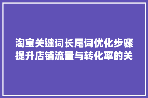 淘宝关键词长尾词优化步骤提升店铺流量与转化率的关键_淘宝关键词长尾词优化