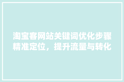 淘宝客网站关键词优化步骤精准定位，提升流量与转化率_淘宝客网站关键词优化