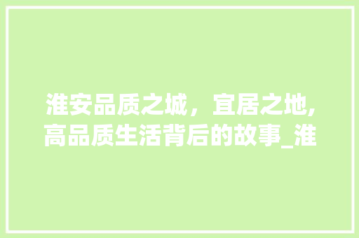 淮安品质之城，宜居之地,高品质生活背后的故事_淮安高品质关键词优化
