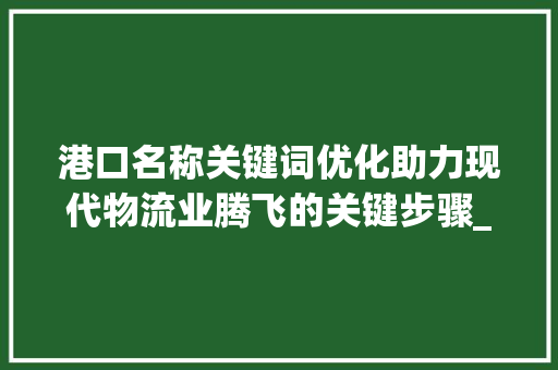 港口名称关键词优化助力现代物流业腾飞的关键步骤_港口名称关键词优化软件
