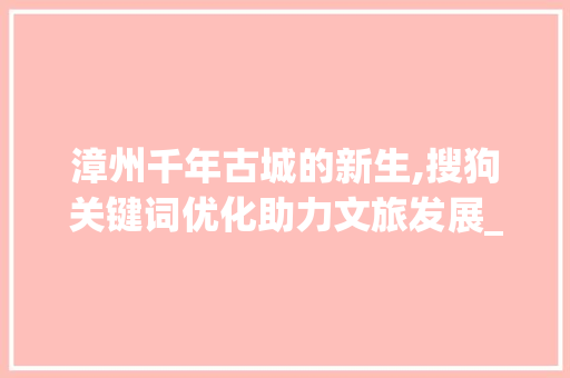 漳州千年古城的新生,搜狗关键词优化助力文旅发展_漳州搜狗关键词优化