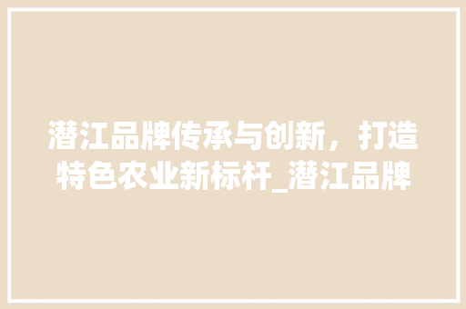 潜江品牌传承与创新，打造特色农业新标杆_潜江品牌关键词优化