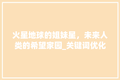 火星地球的姐妹星，未来人类的希望家园_关键词优化推选火星