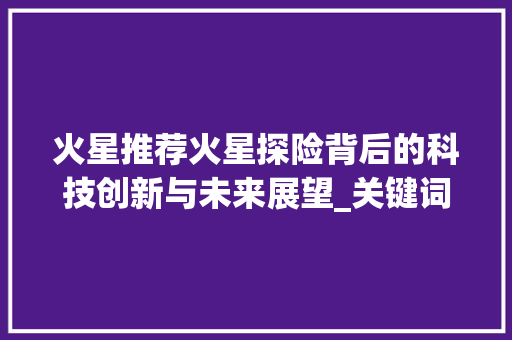 火星推荐火星探险背后的科技创新与未来展望_关键词优化就连火星推荐