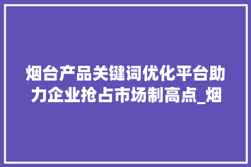烟台产品关键词优化平台助力企业抢占市场制高点_烟台产品关键词优化平台