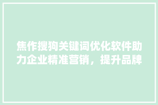 焦作搜狗关键词优化软件助力企业精准营销，提升品牌影响力_焦作搜狗关键词优化软件