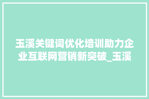 玉溪关键词优化培训助力企业互联网营销新突破_玉溪关键词优化培训