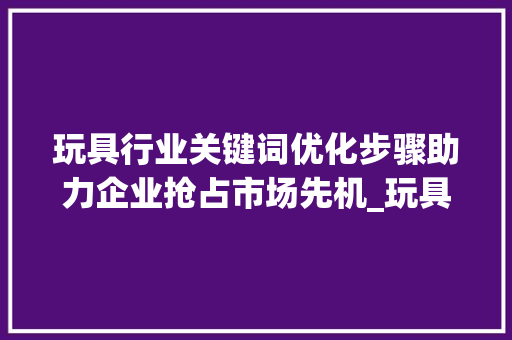 玩具行业关键词优化步骤助力企业抢占市场先机_玩具关键词优化查询
