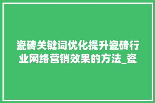 瓷砖关键词优化提升瓷砖行业网络营销效果的方法_瓷砖关键词优化效果