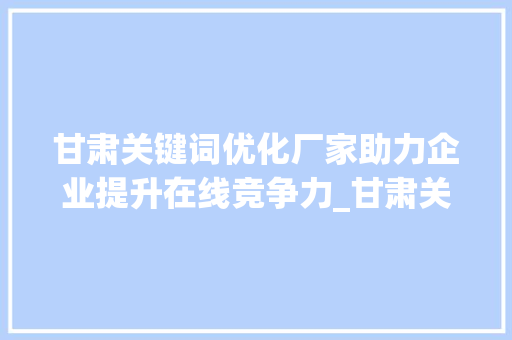 甘肃关键词优化厂家助力企业提升在线竞争力_甘肃关键词优化厂家