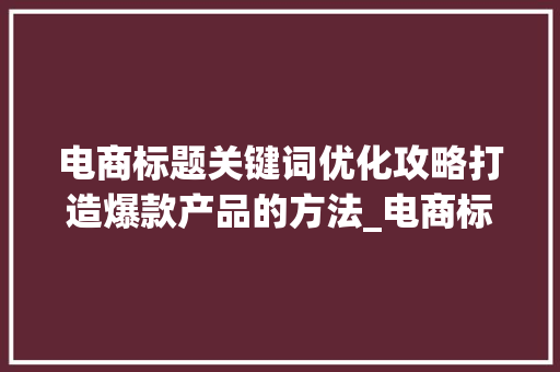 电商标题关键词优化攻略打造爆款产品的方法_电商标题关键词优化