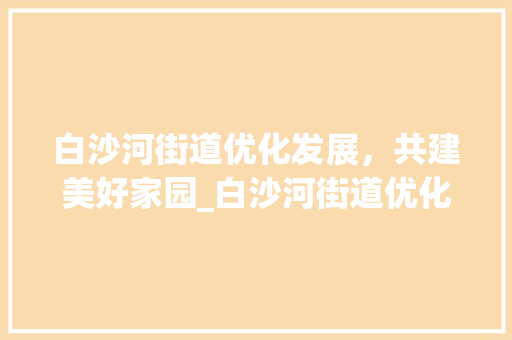 白沙河街道优化发展，共建美好家园_白沙河街道优化关键词