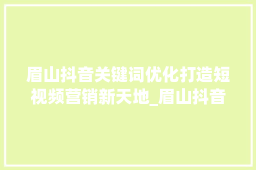 眉山抖音关键词优化打造短视频营销新天地_眉山抖音关键词优化