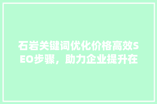 石岩关键词优化价格高效SEO步骤，助力企业提升在线竞争力_石岩关键词优化价格
