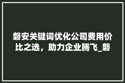 磐安关键词优化公司费用价比之选，助力企业腾飞_磐安关键词优化公司费用