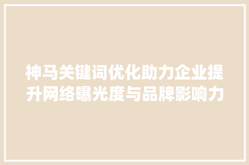 神马关键词优化助力企业提升网络曝光度与品牌影响力_神马关键词优化企业