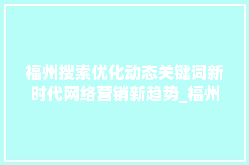 福州搜索优化动态关键词新时代网络营销新趋势_福州搜索优化动态关键词