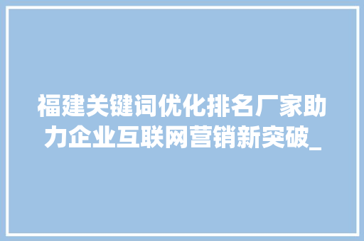 福建关键词优化排名厂家助力企业互联网营销新突破_福建关键词优化排名厂家