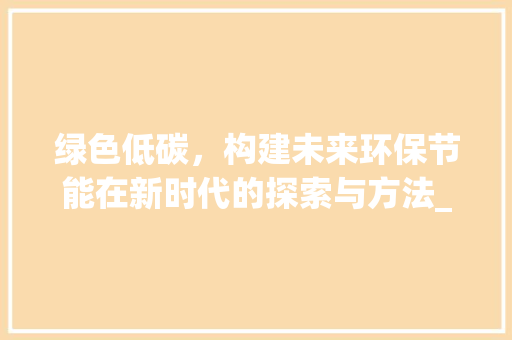 绿色低碳，构建未来环保节能在新时代的探索与方法_环保节能关键词优化如何