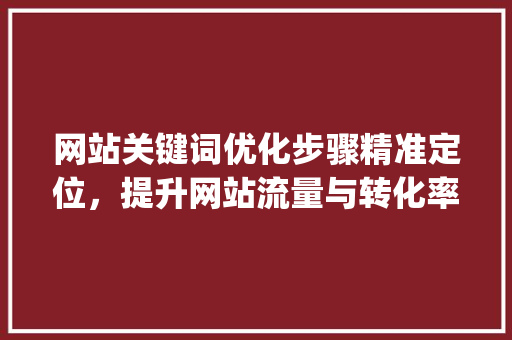 网站关键词优化步骤精准定位，提升网站流量与转化率_优化网站怎么写关键词
