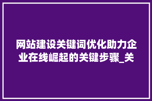 网站建设关键词优化助力企业在线崛起的关键步骤_关于网站建设关键词优化