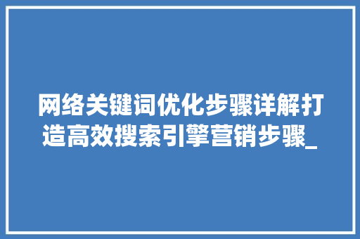 网络关键词优化步骤详解打造高效搜索引擎营销步骤_网络关键词优化步骤