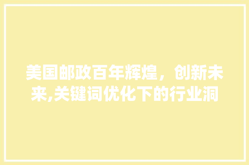 美国邮政百年辉煌，创新未来,关键词优化下的行业洞察_美国邮政关键词优化
