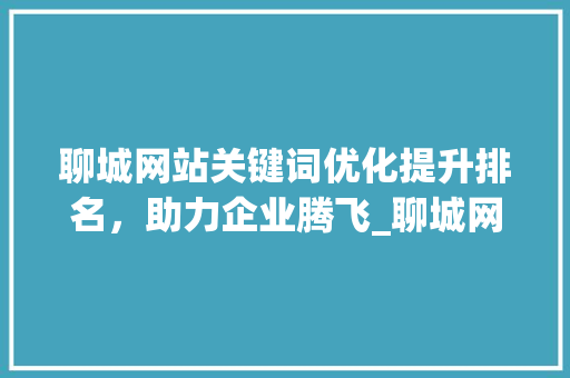 聊城网站关键词优化提升排名，助力企业腾飞_聊城网站关键词优化排名