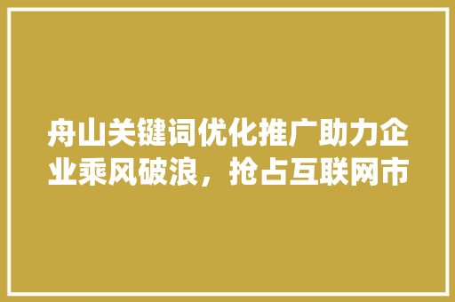 舟山关键词优化推广助力企业乘风破浪，抢占互联网市场制高点_舟山关键词优化推广公司