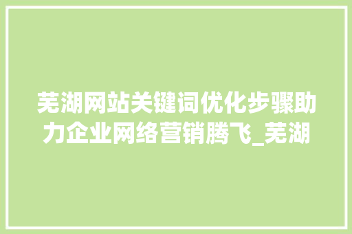 芜湖网站关键词优化步骤助力企业网络营销腾飞_芜湖网站关键词优化教学
