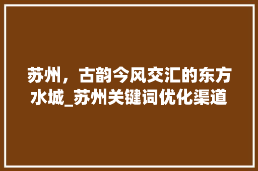 苏州，古韵今风交汇的东方水城_苏州关键词优化渠道