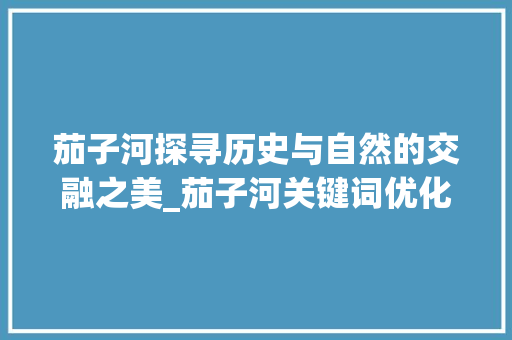 茄子河探寻历史与自然的交融之美_茄子河关键词优化