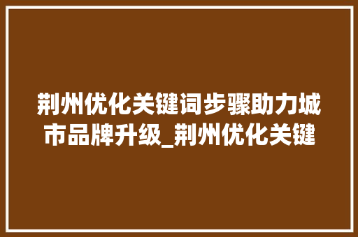 荆州优化关键词步骤助力城市品牌升级_荆州优化关键词方法