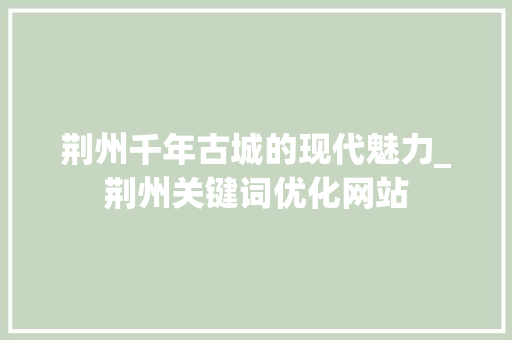 荆州千年古城的现代魅力_荆州关键词优化网站