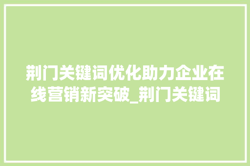 荆门关键词优化助力企业在线营销新突破_荆门关键词优化方法