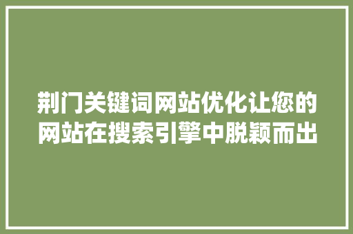 荆门关键词网站优化让您的网站在搜索引擎中脱颖而出_荆门关键词网站优化