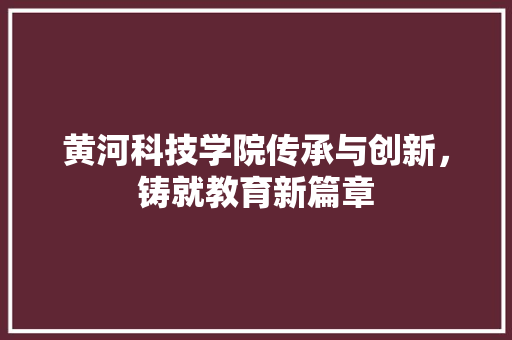 黄河科技学院传承与创新，铸就教育新篇章