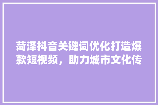 菏泽抖音关键词优化打造爆款短视频，助力城市文化传播_菏泽抖音关键词优化